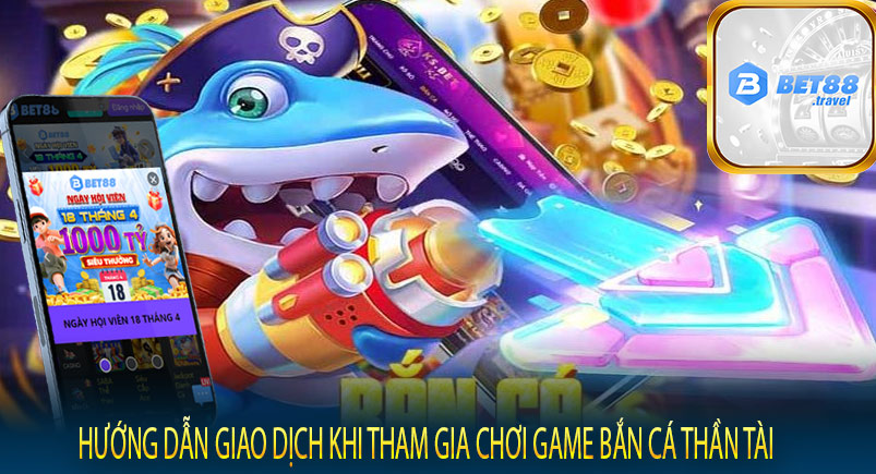 Hướng dẫn giao dịch khi tham gia chơi game bắn cá thần tài